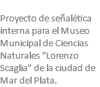  Proyecto de señalética interna para el Museo Municipal de Ciencias Naturales "Lorenzo Scaglia" de la ciudad de Mar del Plata.